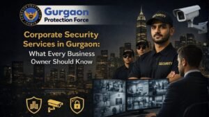 Corporate Security Services in Gurgaon: What Every Business Owner Should Know
